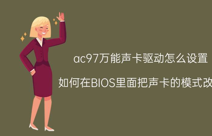 ac97万能声卡驱动怎么设置 如何在BIOS里面把声卡的模式改为:AC97求解？